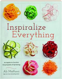 INSPIRALIZE EVERYTHING: An Apples-to-Zucchini Encyclopedia of Spiralizing