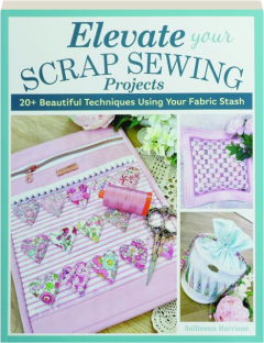 ELEVATE YOUR SCRAP SEWING PROJECTS: 20+ Beautiful Techniques Using Your Fabric Stash
