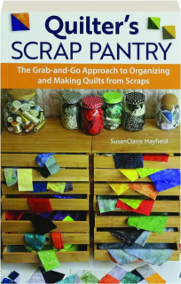 QUILTER'S SCRAP PANTRY: The Grab-and-Go Approach to Organizing and Making Quilts from Scraps
