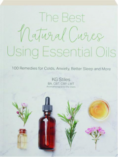 THE BEST NATURAL CURES USING ESSENTIAL OILS: 100 Remedies for Colds, Anxiety, Better Sleep and More