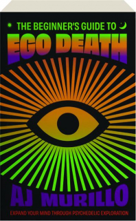 THE BEGINNER'S GUIDE TO EGO DEATH: Expand Your Mind Through Psychedelic Exploration