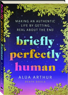 BRIEFLY PERFECTLY HUMAN: Making an Authentic Life by Getting Real About the End
