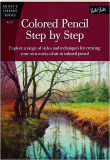 COLORED PENCIL STEP BY STEP: Explore a Range of Styles and Techniques for Creating Your Own Works of Art in Colored Pencil