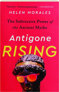 ANTIGONE RISING: The Subversive Power of the Ancient Myths