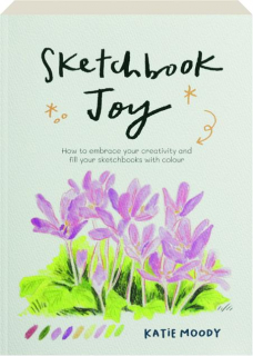 SKETCHBOOK JOY: How to Embrace Your Creativity and Fill Your Sketchbooks with Colour