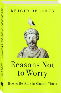 REASONS NOT TO WORRY: How to Be Stoic in Chaotic Times