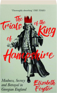 THE TRIALS OF THE KING OF HAMPSHIRE: Madness, Secrecy and Betrayal in Georgian England