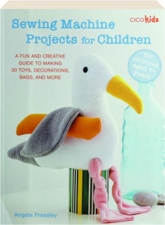 SEWING MACHINE PROJECTS FOR CHILDREN: A Fun and Creative Guide to Making 30 Toys, Decorations, Bags, and More