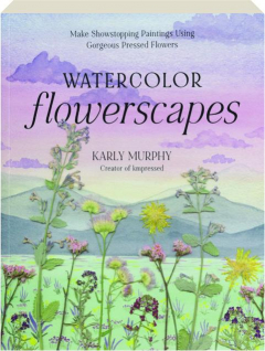 WATERCOLOR FLOWERSCAPES: Make Showstopping Paintings Using Gorgeous Pressed Flowers