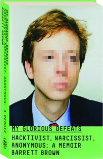 MY GLORIOUS DEFEATS: Hacktivist, Narcissist, Anonymous--A Memoir