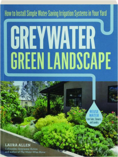 GREYWATER, GREEN LANDSCAPE: How to Install Simple Water-Saving Irrigation Systems in Your Yard