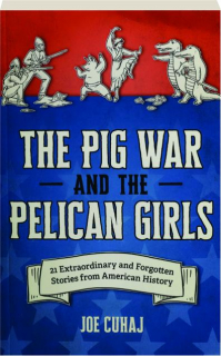 THE PIG WAR AND THE PELICAN GIRLS: 21 Extraordinary and Forgotten Stories from American History