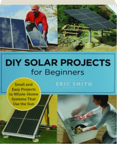 DIY SOLAR PROJECTS FOR BEGINNERS: Small and Easy Projects to Whole-Home Systems That Use the Sun