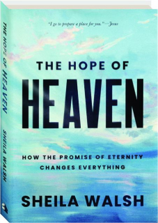THE HOPE OF HEAVEN: How the Promise of Eternity Changes Everything
