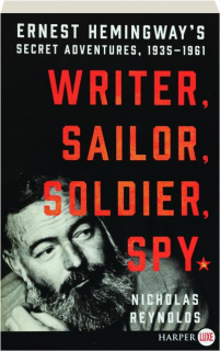 WRITER, SAILOR, SOLDIER, SPY: Ernest Hemingway's Secret Adventures, 1935-1961