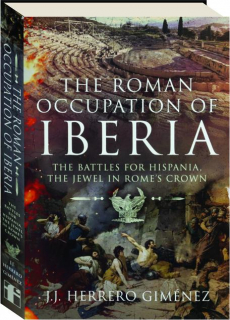 THE ROMAN OCCUPATION OF IBERIA: The Battle for Hispania, the Jewel in Rome's Crown