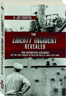 THE <I>LIBERTY</I> INCIDENT REVEALED: The Definitive Account of the 1967 Israeli Attack on the U.S. Navy Spy Ship