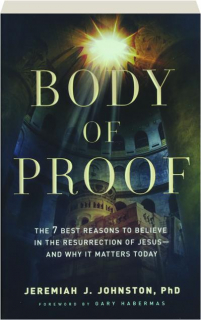 BODY OF PROOF: The 7 Best Reasons to Believe in the Resurrection of Jesus--and Why It Matters Today