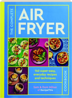 THE COMPLETE AIR FRYER COOKBOOK: 140 Super-Easy, Everyday Recipes and Techniques