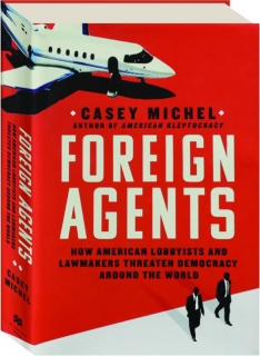 FOREIGN AGENTS: How American Lobbyists and Lawmakers Threaten Democracy Around the World