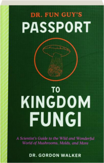 DR. FUN GUY'S PASSPORT TO KINGDOM FUNGI: A Scientist's Guide to the Wild and Wonderful World of Mushrooms, Molds, and More