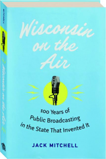 WISCONSIN ON THE AIR: 100 Years of Public Broadcasting in the State That Invented It