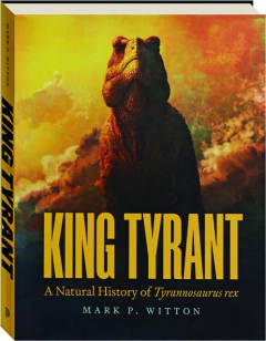 KING TYRANT: A Natural History of the Tyrannosaurus rex