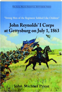 STRONG MEN OF THE REGIMENT SOBBED LIKE CHILDREN: John Reynolds' I Corps at Gettysburg on July 1, 1863