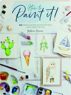 HOW TO PAINT IT! 100 Simple Watercolor Paintings in Six Steps or Less