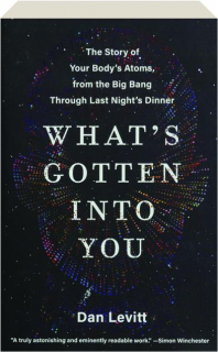 WHAT'S GOTTEN INTO YOU: The Story of Your Body's Atoms, from the Big Bang Through Last Night's Dinner
