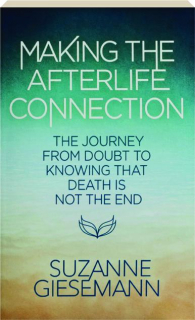 MAKING THE AFTERLIFE CONNECTION: The Journey from Doubt to Knowing That Death is Not the End