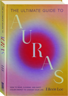 THE ULTIMATE GUIDE TO AURAS: How to Read, Cleanse, and Shift Color Energy to Change Your Life