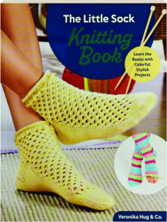 THE LITTLE SOCK KNITTING BOOK: Learn the Basics with Colorful, Stylish Projects