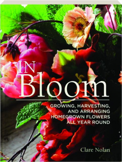 IN BLOOM: Growing, Harvesting, and Arranging Homegrown Flowers All Year Round