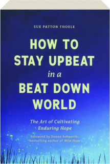 HOW TO STAY UPBEAT IN A BEAT DOWN WORLD: The Art of Cultivating Enduring Hope