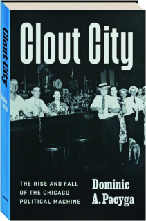 CLOUT CITY: The Rise and Fall of the Chicago Political Machine