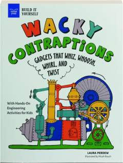 WACKY CONTRAPTIONS: Gadgets That Whiz, Whoosh, Whirl, and Twist With Hands-On Engineering Activities for Kids