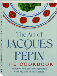 THE ART OF JACQUES PEPIN: The Cookbook--Favorite Recipes and Paintings from My Life in the Kitchen
