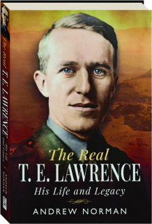THE REAL T.E. LAWRENCE: His Life and Legacy