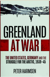 GREENLAND AT WAR: The United States, Germany and the Struggle for the Arctic, 1939-45
