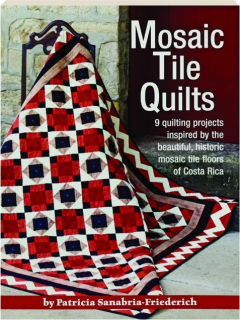 MOSAIC TILE QUILTS: 9 Quilting Projects Inspired by the Beautiful, Historic Mosaic Tile Floors of Costa Rica