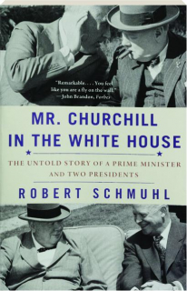 MR. CHURCHILL IN THE WHITE HOUSE: The Untold Story of a Prime Minister and Two Presidents