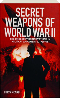 SECRET WEAPONS OF WORLD WAR II: The Undercover Innovations in Military Armaments, 1939-45