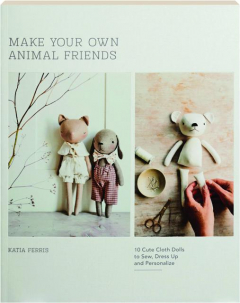 MAKE YOUR OWN ANIMAL FRIENDS: 10 Cute Cloth Dolls to Sew, Dress Up and Personalize