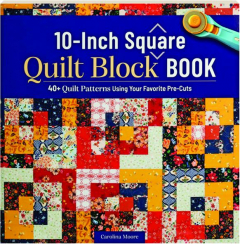 10-INCH SQUARE QUILT BLOCK BOOK: 40+ Quilt Patterns Using Your Favorite Pre-Cuts