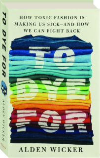 TO DYE FOR: How Toxic Fashion is Making Us Sick--and How We Can Fight Back