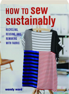 HOW TO SEW SUSTAINABLY: Recyling, Reusing, and Remaking with Fabric