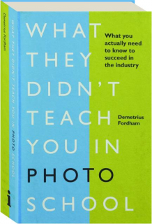 WHAT THEY DIDN'T TEACH YOU IN PHOTO SCHOOL: What You Actually Need to Know to Succeed in the Industry