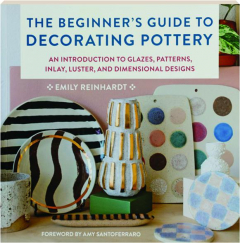 THE BEGINNER'S GUIDE TO DECORATING POTTERY: An Introduction to Glazes, Patterns, Inlay, Luster, and Dimensional Designs