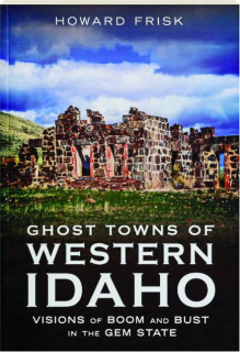 GHOST TOWNS OF WESTERN IDAHO: Visions of Boom and Bust in the Gem State